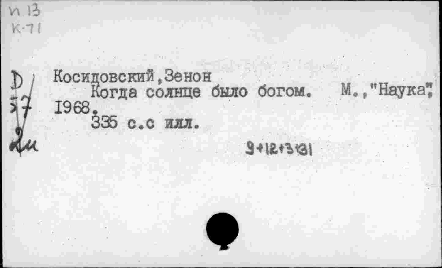 ﻿И 11
К-71
Т) Косидовский,3енон
; л	Когда солнце было богом.
>? 1968.
У	335 с.с илл.
4*-
М. /Наука"